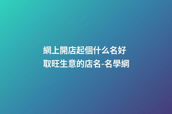 網上開店起個什么名好 取旺生意的店名-名學網